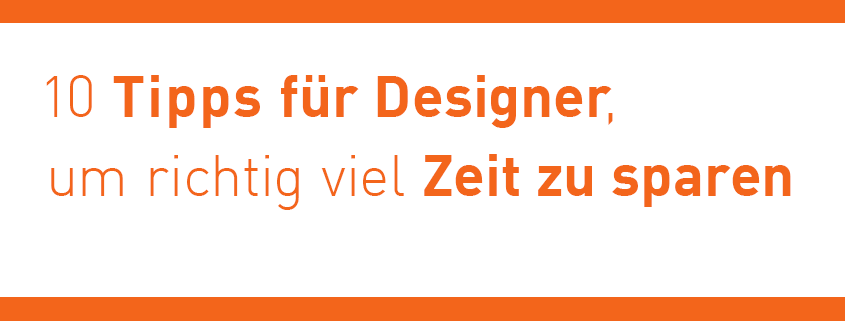 10 Tipps für Designer, um richtig viel Zeit zu sparen.